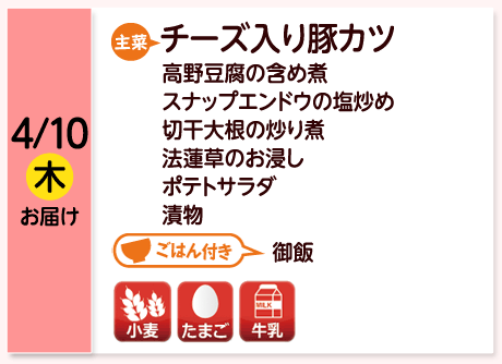 4/10（木）お届け【主菜】チーズ入り豚カツ／高野豆腐の含め煮／スナップエンドウの塩炒め／切干大根の炒り煮／法蓮草のお浸し／ポテトサラダ／漬物／【ごはん付き】御飯／【アレルゲン】小麦・たまご・牛乳