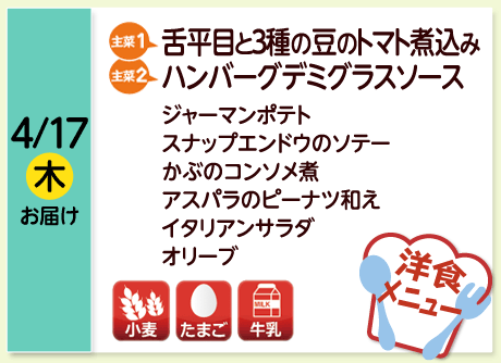 4/17（木）お届け【主菜(1)】舌平目と３種の豆のトマト煮込み／【主菜(2)】ハンバーグデミグラスソース／ジャーマンポテト／スナップエンドウのソテー／かぶのコンソメ煮／アスパラのピーナツ和え／イタリアンサラダ／オリーブ／【アレルゲン】小麦・たまご・牛乳
