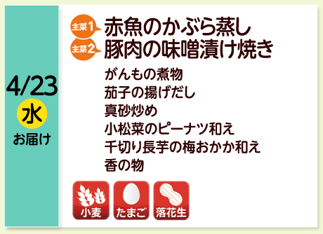 4/23（水）お届け【主菜(1)】赤魚のかぶら蒸し／【主菜(2)】豚肉の味噌漬け焼き／がんもの煮物／茄子の揚げだし／真砂炒め／小松菜のピーナツ和え／千切り長芋の梅おかか和え／香の物／【アレルゲン】小麦・たまご・落花生