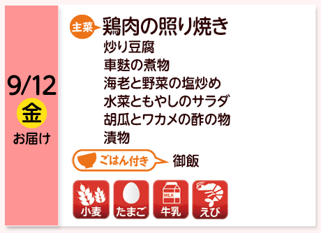 9/12（金）お届け【主菜】鶏肉の照り焼き／炒り豆腐／車麩の煮物／海老と野菜の塩炒め／水菜ともやしのサラダ／胡瓜とワカメの酢の物／漬物／【ごはん付き】御飯／【アレルゲン】小麦・たまご・牛乳・えび