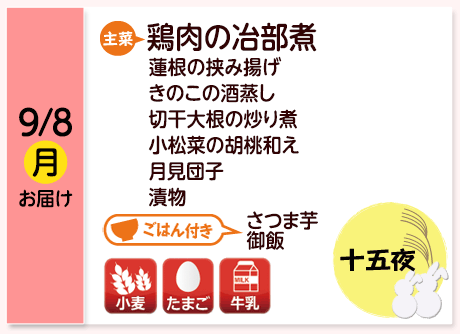 9/8（月）お届け【主菜】鶏肉の冶部煮／蓮根の挟み揚げ／きのこの酒蒸し／切干大根の炒り煮／小松菜の胡桃和え／月見団子／漬物／【ごはん付き】さつま芋御飯／【アレルゲン】小麦・たまご・牛乳