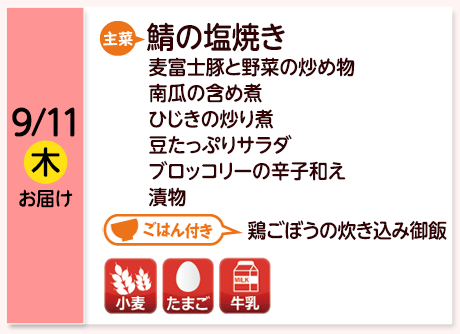 9/11（木）お届け【主菜】鯖の塩焼き／麦富士豚と野菜の炒め物／南瓜の含め煮／ひじきの炒り煮／豆たっぷりサラダ／ブロッコリーの辛子和え／漬物／【ごはん付き】鶏ごぼうの炊き込み御飯／【アレルゲン】小麦・たまご・牛乳