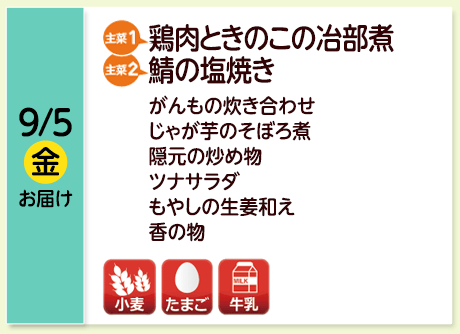 9/5（金）お届け【主菜(1)】鶏肉ときのこの冶部煮／【主菜(2)】鯖の塩焼き／がんもの炊き合わせ／じゃが芋のそぼろ煮／隠元の炒め物／ツナサラダ／もやしの生姜和え／香の物／【アレルゲン】小麦・たまご・牛乳