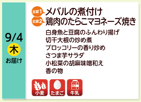 9/4（木）お届け【主菜(1)】メバルの煮付け／【主菜(2)】鶏肉のたらこマヨネーズ焼き／白身魚と豆腐のふんわり揚げ／切干大根の炒め煮／ブロッコリーの香り炒め／さつま芋サラダ／小松菜の胡麻味噌和え／香の物／【アレルゲン】小麦・たまご・牛乳