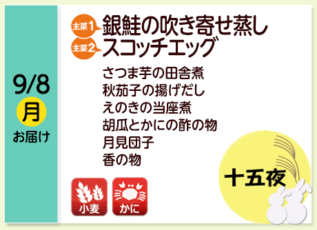 9/8（月）お届け【主菜(1)】銀鮭の吹き寄せ蒸し／【主菜(2)】スコッチエッグ／さつま芋の田舎煮／秋茄子の揚げだし／えのきの当座煮／胡瓜とかにの酢の物／月見団子／香の物／【アレルゲン】小麦・かに