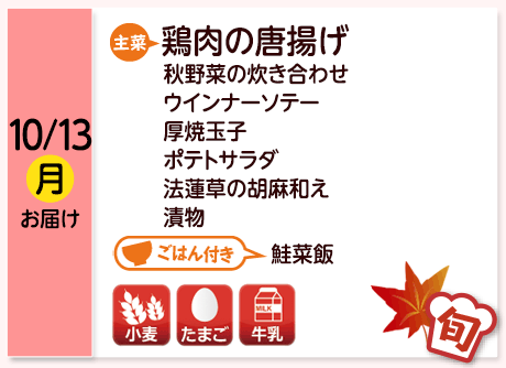10/13（月）お届け【主菜】鶏肉の唐揚げ／秋野菜の炊き合わせ／ウインナーソテー／厚焼玉子／ポテトサラダ／法蓮草の胡麻和え／漬物／【ごはん付き】鮭菜飯／【アレルゲン】小麦・たまご・牛乳