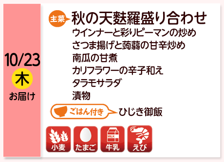 10/23（木）お届け【主菜】秋の天麩羅盛り合わせ／ウインナーと彩りピーマンの炒め／さつま揚げと蒟蒻の甘辛炒め／南瓜の甘煮／カリフラワーの辛子和え／タラモサラダ／漬物／【ごはん付き】ひじき御飯／【アレルゲン】小麦・たまご・牛乳・えび