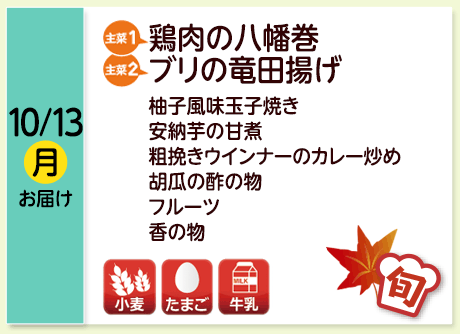 10/13（月）お届け【主菜(1)】鶏肉の八幡巻／【主菜(2)】ブリの竜田揚げ／柚子風味玉子焼き／安納芋の甘煮／粗挽きウインナーのカレー炒め／胡瓜の酢の物／フルーツ／香の物／【アレルゲン】小麦・たまご・牛乳