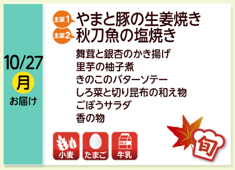 10/27（月）お届け【主菜(1)】やまと豚の生姜焼き／【主菜(2)】豚肉の葱塩炒め／ふろふき大根秋刀魚の塩焼き／舞茸と銀杏のかき揚げ／里芋の柚子煮／きのこのバターソテー／しろ菜と切り昆布の和え物／ごぼうサラダ／香の物／【アレルゲン】小麦・牛乳・たまご
