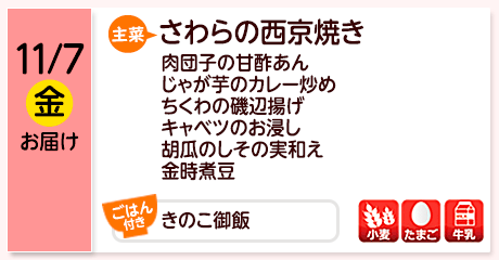 11/7（金）お届け【主菜】さわらの西京焼き／肉団子の甘酢あん／じゃが芋のカレー炒め／ちくわの磯辺揚げ／キャベツのお浸し／胡瓜のしその実和え／金時煮豆／【ごはん付き】きのこ御飯／【アレルゲン】小麦・たまご・牛乳
