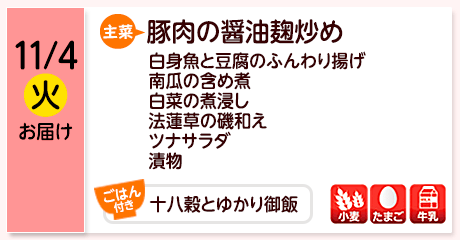 11/4（火）お届け【主菜】豚肉の醤油麹炒め／白身魚と豆腐のふんわり揚げ／南瓜の含め煮／白菜の煮浸し／法蓮草の磯和え／ツナサラダ／漬物／【ごはん付き】十八穀とゆかり御飯／【アレルゲン】小麦・たまご・牛乳