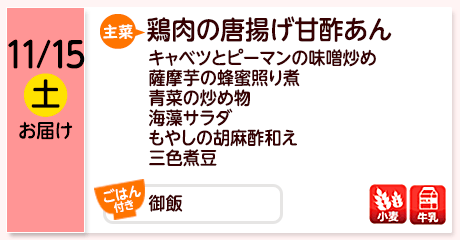11/15（土）お届け【主菜】鶏肉の唐揚げ甘酢あん／キャベツとピーマンの味噌炒め／薩摩芋の蜂蜜照り煮／青菜の炒め物／海藻サラダ／もやしの胡麻酢和え／三色煮豆／【ごはん付き】御飯／【アレルゲン】小麦・牛乳