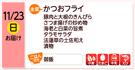 11/23（日）お届け【主菜】かつおフライ／豚肉と大根のきんぴら／さつま揚げの炒め物／海老と白菜の旨煮／タラモサラダ／法蓮草の土佐和え／漬物／【ごはん付き】御飯／【アレルゲン】小麦・たまご・牛乳・えび