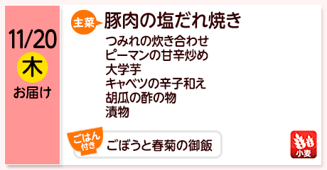 11/20（木）お届け【主菜】豚肉の塩だれ焼き／つみれの炊き合わせ／ピーマンの甘辛炒め／大学芋／キャベツの辛子和え／胡瓜の酢の物／漬物／【ごはん付き】ごぼうと春菊の御飯／【アレルゲン】小麦