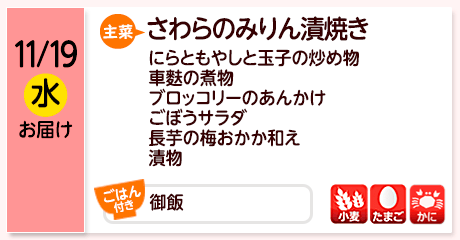 11/19（水）お届け【主菜】さわらのみりん漬焼き／にらともやしと玉子の炒め物／車麩の煮物／ブロッコリーのあんかけ／ごぼうサラダ／長芋の梅おかか和え／漬物／【ごはん付き】御飯／【アレルゲン】小麦・たまご・かに