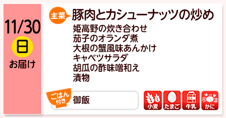 11/30（日）お届け【主菜】豚肉とカシューナッツの炒め／姫高野の炊き合わせ／茄子のオランダ煮／大根の蟹風味あんかけ／キャベツサラダ／胡瓜の酢味噌和え／漬物／【ごはん付き】御飯／【アレルゲン】小麦・たまご・牛乳・かに