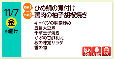 11/7（金）【主菜(1)】ひめ鯛の煮付け／【主菜(2)】鶏肉の柚子胡椒焼き／キャベツの味噌炒め／五目大豆煮／千草玉子焼き／かぶの甘酢和え／秋の味覚サラダ／香の物／【アレルゲン】小麦・たまご・牛乳