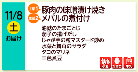 11/8（土）【主菜(1)】豚肉の味噌漬け焼き／【主菜(2)】メバルの煮付け／油麩のたまごとじ／茄子の揚げだし／じゃが芋の粒マスタード炒め／水菜と舞茸のサラダ／タコのマリネ／三色煮豆／【アレルゲン】小麦・たまご・牛乳