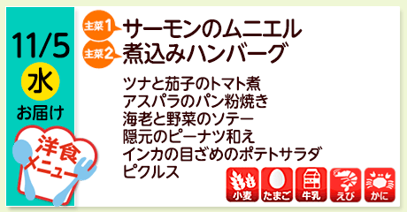 11/5（水）お届け【主菜(1)】サーモンのムニエル／【主菜(2)】煮込みハンバーグ／ツナと茄子のトマト煮／アスパラのパン粉焼き／海老と野菜のソテー／隠元のピーナツ和え／インカの目ざめのポテトサラダ／ピクルス／【アレルゲン】小麦・たまご・牛乳・えび・落花生