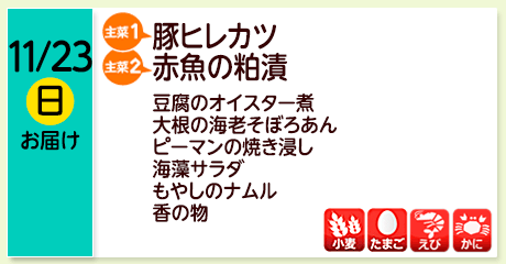 11/23（日）お届け【主菜(1)】豚ヒレカツ／【主菜(2)】赤魚の粕漬／豆腐のオイスター煮／大根の海老そぼろあん／ピーマンの焼き浸し／海藻サラダ／もやしのナムル／香の物／【アレルゲン】小麦・たまご・えび・かに