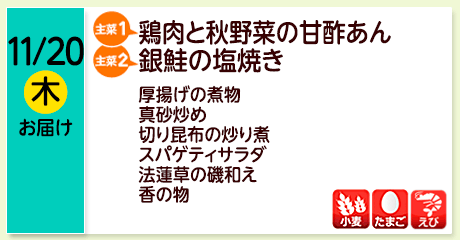 11/20（木）お届け【主菜(1)】鶏肉と秋野菜の甘酢あん／【主菜(2)】銀鮭の塩焼き／厚揚げの煮物／真砂炒め／切り昆布の炒り煮／スパゲティサラダ／法蓮草の磯和え／香の物／【アレルゲン】小麦・たまご・えび