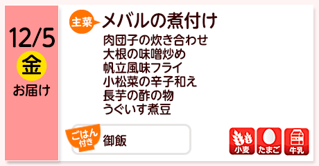 12/5（金）お届け【主菜】メバルの煮付け／肉団子の炊き合わせ／大根の味噌炒め／帆立風味フライ／小松菜の辛子和え／長芋の酢の物／うぐいす煮豆／【ごはん付き】御飯／【アレルゲン】小麦・たまご・牛乳