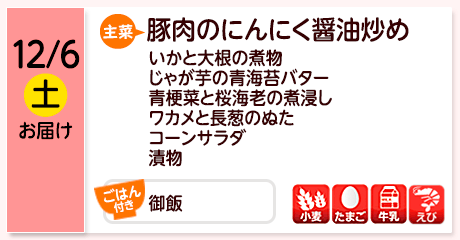 12/6（土）お届け【主菜】豚肉のにんにく醤油炒め／いかと大根の煮物／じゃが芋の青海苔バター／青梗菜と桜海老の煮浸し／ワカメと長葱のぬた／コーンサラダ／漬物／【ごはん付き】御飯／【アレルゲン】小麦・たまご・牛乳・えび