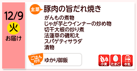 12/9（火）お届け【主菜】豚肉の旨だれ焼き／がんもの煮物／じゃが芋とウインナーの炒め物／切干大根の炒り煮／法蓮草の磯和え／スパゲティサラダ／漬物／【ごはん付き】ゆかり御飯／【アレルゲン】小麦・たまご･牛乳