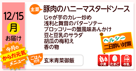 12/15（月）お届け【主菜】豚肉のハニーマスタードソース／じゃが芋のカレー炒め／浅利と舞茸のバターソテー／ブロッコリーの蟹風味あんかけ／豆と豆乳のサラダ／胡瓜の梅和え／香の物／【ごはん付き】玄米青菜御飯／【アレルゲン】小麦・たまご・牛乳
