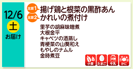12/6（土）お届け【主菜(1)】揚げ鶏と根菜の黒酢あん／【主菜(2)】かれいの煮付け／里芋の胡麻味噌煮／大根金平／キャベツの酒蒸し／青梗菜の山葵和え／もやしのナムル／金時煮豆／【アレルゲン】小麦・たまご・牛乳・かに