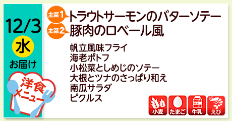 12/3（水）お届け【主菜(1)】トラウトサーモンのバターソテー／【主菜(2)】豚肉のロベール風／帆立風味フライ／海老ポトフ／小松菜としめじのソテー／大根とツナのさっぱり和え／南瓜サラダ／ピクルス／【アレルゲン】小麦・たまご・牛乳・えび