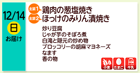 12/14（日）お届け【主菜(1)】鶏肉の葱塩焼き／【主菜(2)】ほっけのみりん漬焼き／炒り豆腐／じゃが芋のそぼろ煮／白滝と隠元の炒め物／ブロッコリーの胡麻マヨネーズ／なます／香の物／【アレルゲン】小麦・たまご・牛乳