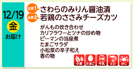 12/19（金）お届け【主菜(1)】さわらのみりん醤油漬／【主菜(2)】若鶏のささみチーズカツ／がんもの炊き合わせ／カリフラワーとツナの炒め物／ピーマンの当座煮／たまごサラダ／小松菜の辛子和え／香の物／【アレルゲン】小麦・たまご･牛乳・えび・かに