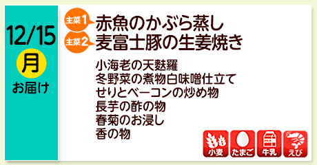 12/15（月）お届け【主菜(1)】赤魚のかぶら蒸し／【主菜(2)】麦富士豚の生姜焼き／芽キャベツの天麩羅／冬野菜の煮物白味噌仕立て／せりとﾍﾞｰｺﾝの炒め物／長芋の酢の物／春菊のお浸し／香の物／【アレルゲン】小麦・たまご・牛乳