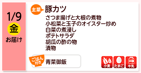1/9（金）お届け【主菜】豚カツ／さつま揚げと大根の煮物／小松菜と玉子のｵｲｽﾀｰ炒め／白菜の煮浸し／ポテトサラダ／胡瓜の酢の物／漬物／【ごはん付き】青菜御飯／【アレルゲン】小麦・たまご・牛乳
