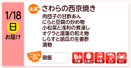 1/18（日）お届け【主菜】さわらの西京焼き／肉団子の甘酢あん／にらと豆腐の炒め物／小松菜と浅利の煮浸し／オクラと湯葉の和え物／しらすと胡瓜の生姜酢／漬物／【ごはん付き】御飯／【アレルゲン】小麦・たまご・牛乳・えび・かに