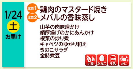 1/24（土）お届け【主菜(1)】鶏肉のマスタード焼き／【主菜(2)】メバルの香味蒸し／山芋の肉味噌かけ／絹厚揚げのかにあんかけ／根菜の炒り煮／キャベツのゆかり和え／きのこサラダ／金時煮豆／【アレルゲン】小麦・たまご・牛乳・かに