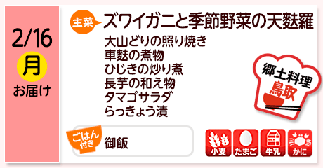 2/16（月）お届け【主菜】ズワイガニと季節野菜の天麩羅／大山どりの照り焼き／車麩の煮物／ひじきの炒り煮／長芋の和え物／タマゴサラダ／らっきょう漬／【ごはん付き】御飯／【アレルゲン】小麦・たまご・牛乳・カニ