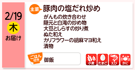 2/19（木）お届け【主菜】豚肉の塩だれ炒め／がんもの炊き合わせ／隠元と白滝の炒め物／大豆としらすの炒り煮／ぬた和え／カリフラワーの胡麻マヨ和え／漬物／【ごはん付き】御飯／【アレルゲン】小麦・たまご・えび・かに