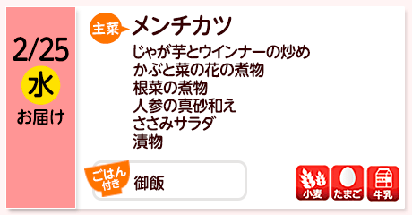 2/25（水）お届け【主菜】メンチカツ／じゃが芋とウインナーの炒め／かぶと菜の花の煮物／根菜の煮物／人参の真砂和え／ささみサラダ／漬物／【ごはん付き】御飯／【アレルゲン】小麦・たまご・牛乳