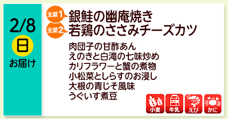 2/8（日）【主菜(1)】銀鮭の幽庵焼き／【主菜(2)】若鶏のささみチーズカツ／肉団子の甘酢あん／えのきと白滝の七味炒め／カリフラワーと蟹の煮物／小松菜としらすのお浸し／大根の青じそ風味／うぐいす煮豆／【アレルゲン】小麦・牛乳・えび・かに