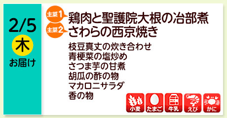 2/5（木）お届け【主菜(1)】鶏肉と聖護院大根の冶部煮／【主菜(2)】さわらの西京焼き／枝豆真丈の炊き合わせ／青梗菜の塩炒め／さつま芋の甘煮／胡瓜の酢の物／マカロニサラダ／香の物／【アレルゲン】小麦・たまご・牛乳・えび・かに