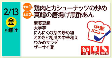 2/13（金）お届け【主菜(1)】鶏肉とカシューナッツの炒め／【主菜(2)】真鱈の唐揚げ黒酢あん／麻婆豆腐／大学芋／にんにくの芽の炒め物／えのきと胡瓜の中華和え／わかめサラダ／ザーサイ漬／【アレルゲン】小麦・たまご・落花生
