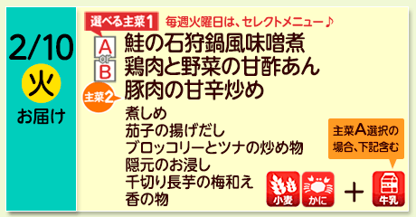2/10（火）お届け【選べる主菜(1)】A- 鮭の石狩鍋風味噌煮／ B-鶏肉と野菜の甘酢あん／【主菜(2)】豚肉の甘辛炒め／煮しめ／茄子の揚げだし／ブロッコリーとツナの炒めもの／隠元のお浸し／千切り長芋の梅和え／香の物／【アレルゲン】小麦・かに／主菜Ａを選択の場合＋牛乳