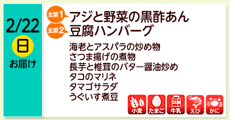 2/22（日）お届け【主菜(1)】アジと野菜の黒酢あん／【主菜(2)】豆腐ハンバーグ／海老とアスパラの炒め物／さつま揚げの煮物／長芋と椎茸のバター醤油炒め／タコのマリネ／タマゴサラダ／うぐいす煮豆／【アレルゲン】小麦・たまご・牛乳・えび・かに
