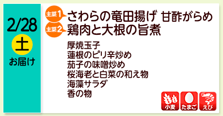 2/28（土）お届け【主菜(1)】さわらの竜田揚げ 甘酢がらめ／【主菜(2)】鶏肉と大根の旨煮／厚焼玉子／蓮根のピリ辛炒め／茄子の味噌炒め／桜海老と白菜の和え物／海藻サラダ／香の物／【アレルゲン】小麦・たまご・えび