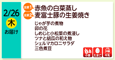 2/26（木）お届け【主菜(1)】赤魚の白菜蒸し／【主菜(2)】麦富士豚の生姜焼き／じゃが芋の煮物／卯の花／しめじと小松菜の煮浸し／ツナと胡瓜の和え物／シェルマカロニサラダ／三色煮豆／【アレルゲン】小麦・たまご・牛乳