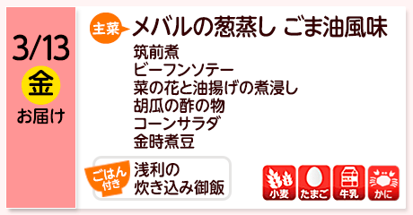 3/13（金）お届け【主菜】メバルの葱蒸し ごま油風味／筑前煮／ビーフンソテー／菜の花と油揚げの煮浸し／胡瓜の酢の物／コーンサラダ／金時煮豆／浅利の炊き込み御飯／【アレルゲン】小麦・たまご・牛乳・かに