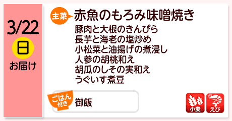 3/22（日）お届け【主菜】赤魚のもろみ味噌焼き／豚肉と大根のきんぴら／長芋と海老の塩炒め／小松菜と油揚げの煮浸し／人参の胡桃和え／胡瓜のしその実和え／うぐいす煮豆／【ごはん付き】御飯／【アレルゲン】小麦・えび