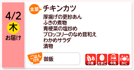4/2（木）お届け【主菜】チキンカツ／厚揚げの更紗あん／ふきの煮物／青梗菜の塩炒め／ブロッコリーのなめ茸和え／わかめサラダ／漬物／【ごはん付き】御飯／【アレルゲン】小麦・たまご・牛乳・かに